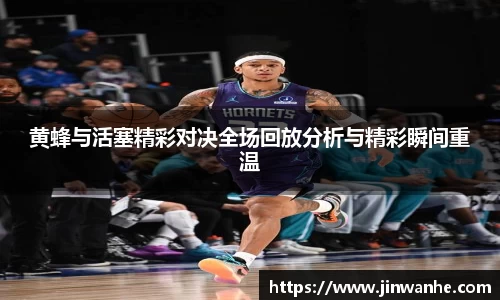 黄蜂与活塞精彩对决全场回放分析与精彩瞬间重温