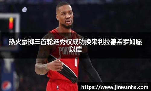 热火豪掷三首轮选秀权成功换来利拉德希罗如愿以偿