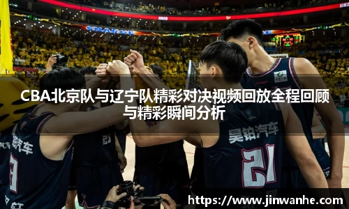 CBA北京队与辽宁队精彩对决视频回放全程回顾与精彩瞬间分析