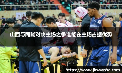 山西与同曦对决主场之争谁能在主场占据优势